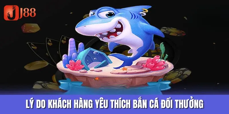 Lý do khách hàng yêu thích bắn cá đổi thưởng